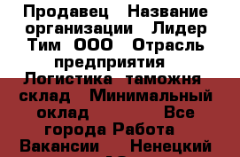 Продавец › Название организации ­ Лидер Тим, ООО › Отрасль предприятия ­ Логистика, таможня, склад › Минимальный оклад ­ 14 000 - Все города Работа » Вакансии   . Ненецкий АО